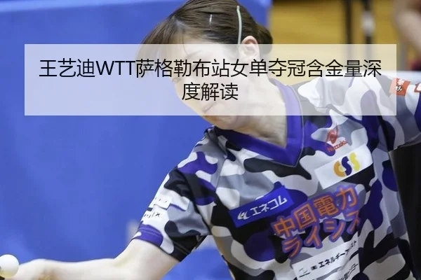 王艺迪WTT萨格勒布站女单夺冠含金量深度解读