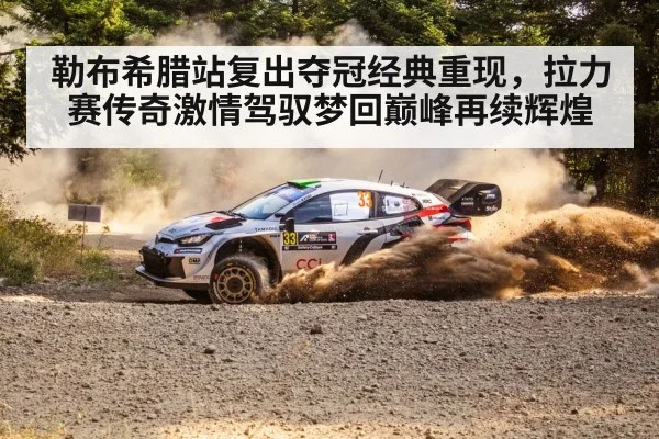 勒布希腊站复出夺冠经典重现,拉力赛传奇激情驾驭梦回巅峰再续辉煌