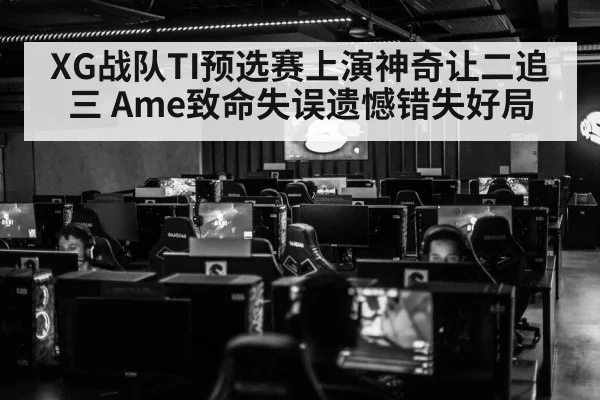 XG战队TI预选赛上演神奇让二追三 Ame致命失误遗憾错失好局