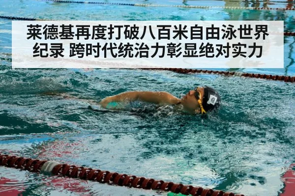 莱德基再度打破八百米自由泳世界纪录 跨时代统治力彰显绝对实力