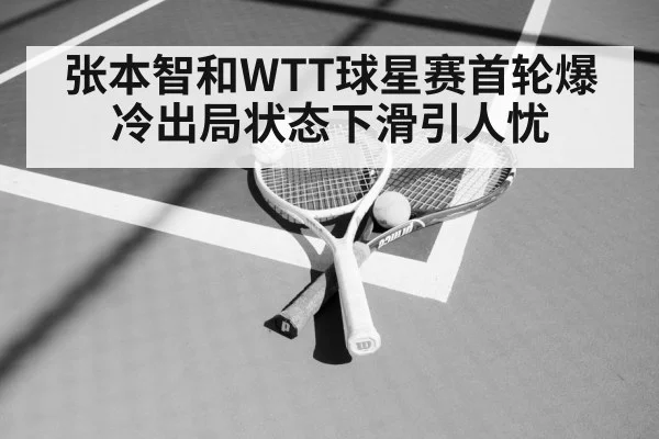 张本智和WTT球星赛首轮爆冷出局状态下滑引人忧