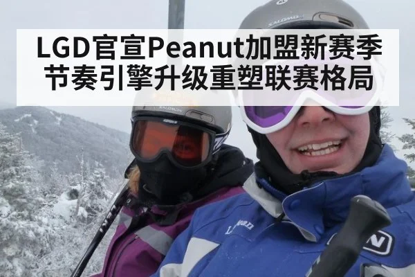 LGD官宣Peanut加盟新赛季节奏引擎升级重塑联赛格局