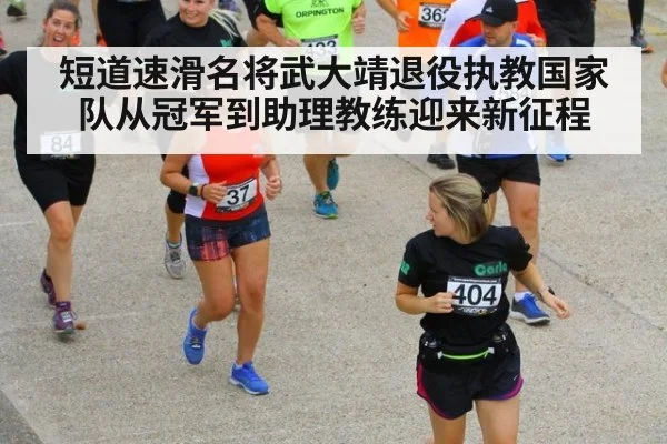 短道速滑名将武大靖退役执教国家队从冠军到助理教练迎来新征程