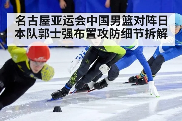 名古屋亚运会中国男篮对阵日本队郭士强布置攻防细节拆解