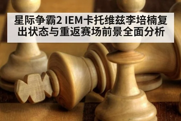 星际争霸2 IEM卡托维兹李培楠复出状态与重返赛场前景全面分析